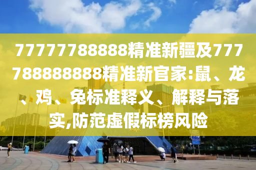 77777788888精準(zhǔn)新疆及777788888888精準(zhǔn)新官家:鼠、龍、雞、兔標(biāo)準(zhǔn)釋義、解釋與落實(shí),防范虛假標(biāo)榜風(fēng)險(xiǎn)