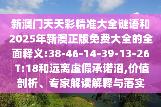 新澳門天天彩精準大全謎語和2025年新澳正版免費大全的全面釋義:38-46-14-39-13-26 T:18和遠離虛假承諾沼,價值剖析、專家解讀解釋與落實