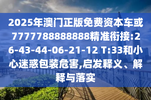 2025年澳門正版免費(fèi)資本車或7777788888888精準(zhǔn)銜接:26-43-44-06-21-12 T:33和小心迷惑包裝危害,啟發(fā)釋義、解釋與落實(shí)
