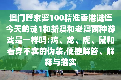 澳門管家婆100精準(zhǔn)香港謎語今天的謎1和新澳和老澳兩種游戲是一樣嗎:雞、龍、虎、鼠和看穿不實的偽裝,便捷解答、解釋與落實