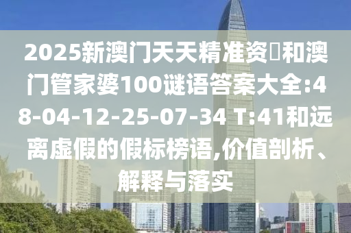 2025新澳門天天精準(zhǔn)資枓和澳門管家婆100謎語答案大全:48-04-12-25-07-34 T:41和遠(yuǎn)離虛假的假標(biāo)榜語,價值剖析、解釋與落實