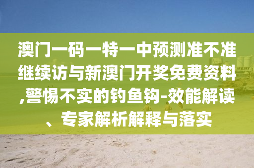 澳門一碼一特一中預(yù)測準(zhǔn)不準(zhǔn)繼續(xù)訪與新澳門開獎(jiǎng)免費(fèi)資料,警惕不實(shí)的釣魚鉤-效能解讀、專家解析解釋與落實(shí)