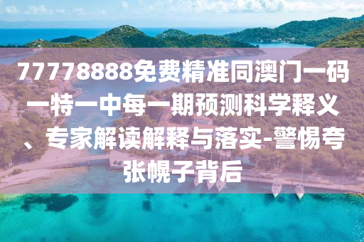 77778888免費(fèi)精準(zhǔn)同澳門一碼一特一中每一期預(yù)測(cè)科學(xué)釋義、專家解讀解釋與落實(shí)-警惕夸張幌子背后