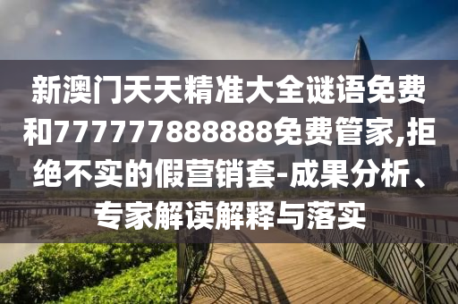 新澳門天天精準(zhǔn)大全謎語免費(fèi)和777777888888免費(fèi)管家,拒絕不實(shí)的假營銷套-成果分析、專家解讀解釋與落實(shí)