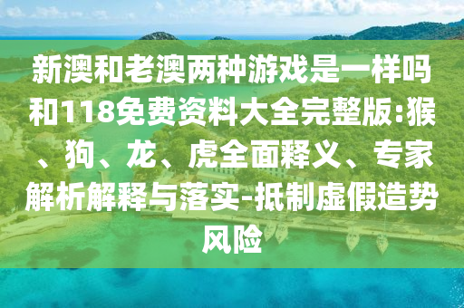 新澳和老澳兩種游戲是一樣嗎和118免費(fèi)資料大全完整版:猴、狗、龍、虎全面釋義、專家解析解釋與落實(shí)-抵制虛假造勢(shì)風(fēng)險(xiǎn)