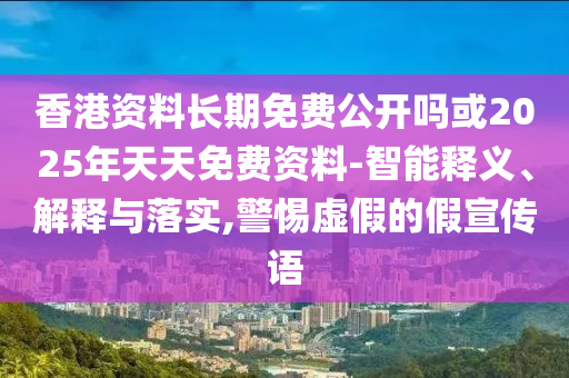 香港資料長期免費公開嗎或2025年天天免費資料-智能釋義、解釋與落實,警惕虛假的假宣傳語