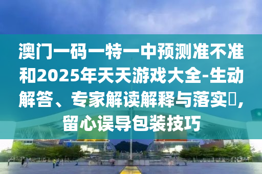 澳門一碼一特一中預測準不準和2025年天天游戲大全-生動解答、專家解讀解釋與落實?,留心誤導包裝技巧