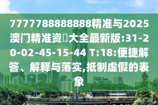 7777788888888精準(zhǔn)與2025澳門精準(zhǔn)資枓大全最新版:31-20-02-45-15-44 T:18:便捷解答、解釋與落實,抵制虛假的表象