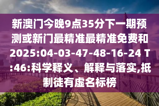 新澳門今晚9點35分下一期預(yù)測或新門最精準最精準免費和2025:04-03-47-48-16-24 T:46:科學(xué)釋義、解釋與落實,抵制徒有虛名標(biāo)榜