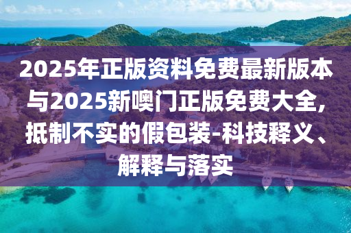 2025年正版資料免費(fèi)最新版本與2025新噢門(mén)正版免費(fèi)大全,抵制不實(shí)的假包裝-科技釋義、解釋與落實(shí)
