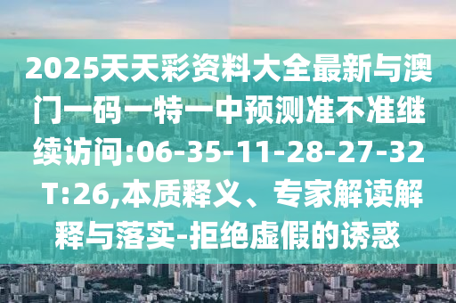 2025天天彩資料大全最新與澳門一碼一特一中預(yù)測準不準繼續(xù)訪問:06-35-11-28-27-32 T:26,本質(zhì)釋義、專家解讀解釋與落實-拒絕虛假的誘惑