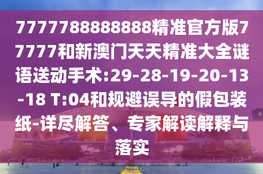 7777788888888精準官方版77777和新澳門天天精準大全謎語送動手術:29-28-19-20-13-18 T:04和規(guī)避誤導的假包裝紙-詳盡解答、專家解讀解釋與落實