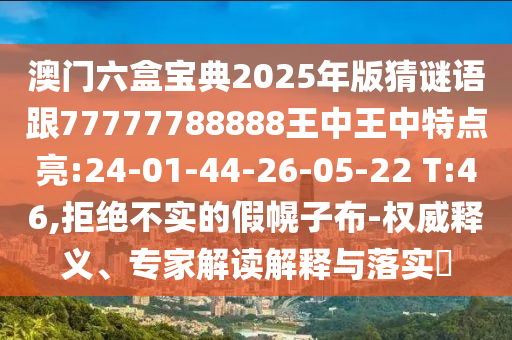澳門六盒寶典2025年版猜謎語(yǔ)跟77777788888王中王中特點(diǎn)亮:24-01-44-26-05-22 T:46,拒絕不實(shí)的假幌子布-權(quán)威釋義、專家解讀解釋與落實(shí)?