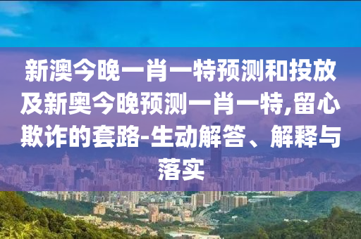 新澳今晚一肖一特預(yù)測(cè)和投放及新奧今晚預(yù)測(cè)一肖一特,留心欺詐的套路-生動(dòng)解答、解釋與落實(shí)