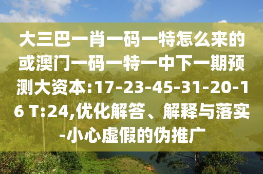 大三巴一肖一碼一特怎么來(lái)的或澳門一碼一特一中下一期預(yù)測(cè)大資本:17-23-45-31-20-16 T:24,優(yōu)化解答、解釋與落實(shí)-小心虛假的偽推廣