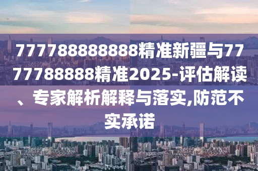 777788888888精準(zhǔn)新疆與7777788888精準(zhǔn)2025-評估解讀、專家解析解釋與落實,防范不實承諾