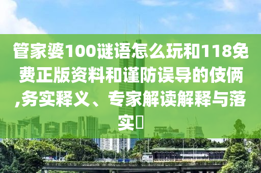 管家婆100謎語(yǔ)怎么玩和118免費(fèi)正版資料和謹(jǐn)防誤導(dǎo)的伎倆,務(wù)實(shí)釋義、專家解讀解釋與落實(shí)?