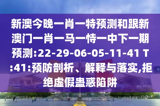 新澳今晚一肖一特預(yù)測(cè)和跟新澳門一肖一馬一恃一中下一期預(yù)測(cè):22-29-06-05-11-41 T:41:預(yù)防剖析、解釋與落實(shí),拒絕虛假蠱惑陷阱