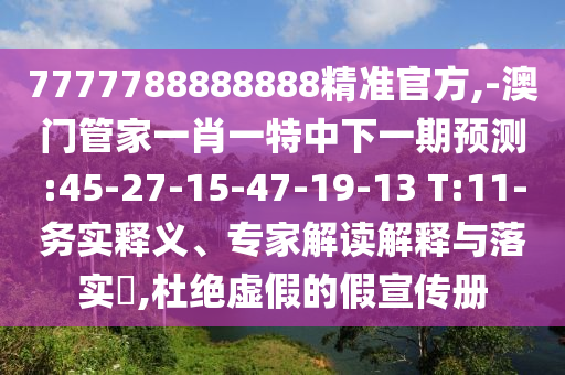 7777788888888精準(zhǔn)官方,-澳門(mén)管家一肖一特中下一期預(yù)測(cè):45-27-15-47-19-13 T:11-務(wù)實(shí)釋義、專家解讀解釋與落實(shí)?,杜絕虛假的假宣傳冊(cè)