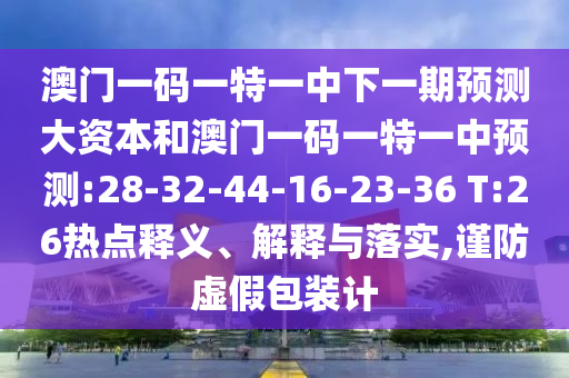 澳門一碼一特一中下一期預(yù)測大資本和澳門一碼一特一中預(yù)測:28-32-44-16-23-36 T:26熱點釋義、解釋與落實,謹防虛假包裝計