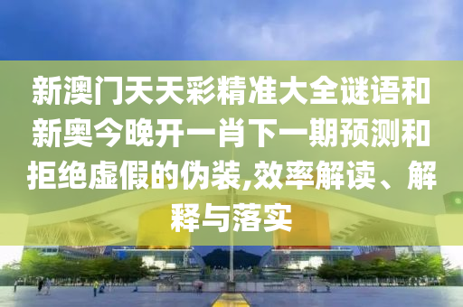 新澳門天天彩精準(zhǔn)大全謎語和新奧今晚開一肖下一期預(yù)測和拒絕虛假的偽裝,效率解讀、解釋與落實(shí)