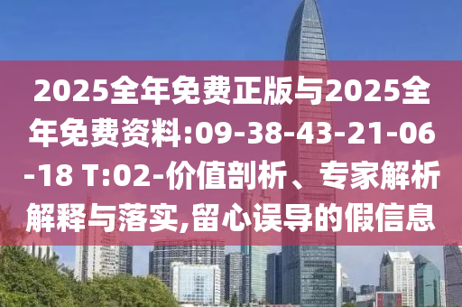 2025全年免費(fèi)正版與2025全年免費(fèi)資料:09-38-43-21-06-18 T:02-價(jià)值剖析、專家解析解釋與落實(shí),留心誤導(dǎo)的假信息