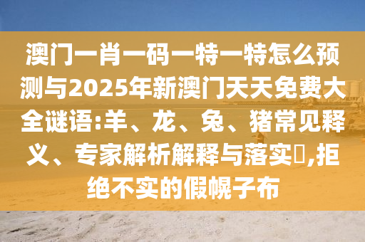 澳門(mén)一肖一碼一特一特怎么預(yù)測(cè)與2025年新澳門(mén)天天免費(fèi)大全謎語(yǔ):羊、龍、兔、豬常見(jiàn)釋義、專(zhuān)家解析解釋與落實(shí)?,拒絕不實(shí)的假幌子布