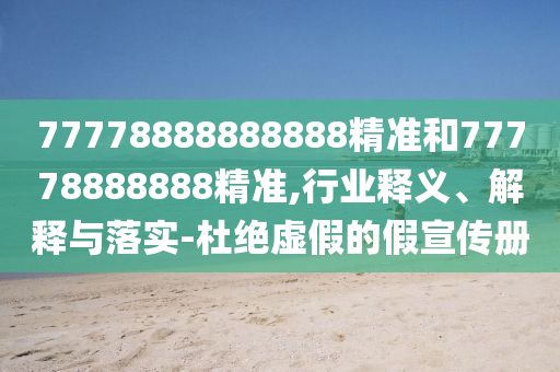 77778888888888精準(zhǔn)和77778888888精準(zhǔn),行業(yè)釋義、解釋與落實(shí)-杜絕虛假的假宣傳冊(cè)