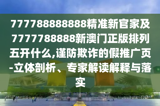777788888888精準(zhǔn)新官家及7777788888新澳門正版排列五開什么,謹(jǐn)防欺詐的假推廣頁(yè)-立體剖析、專家解讀解釋與落實(shí)