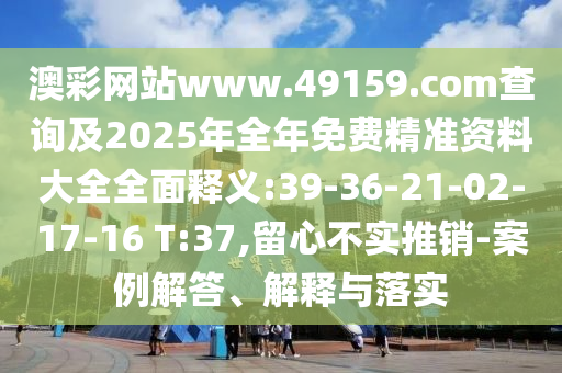 澳彩網(wǎng)站www.49159.соm查詢及2025年全年免費精準資料大全全面釋義:39-36-21-02-17-16 T:37,留心不實推銷-案例解答、解釋與落實