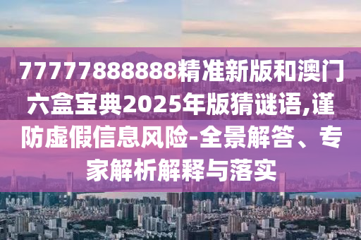 77777888888精準(zhǔn)新版和澳門六盒寶典2025年版猜謎語,謹(jǐn)防虛假信息風(fēng)險(xiǎn)-全景解答、專家解析解釋與落實(shí)