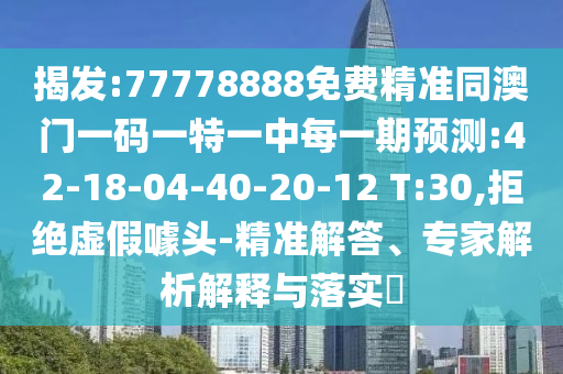 揭發(fā):77778888免費(fèi)精準(zhǔn)同澳門一碼一特一中每一期預(yù)測(cè):42-18-04-40-20-12 T:30,拒絕虛假噱頭-精準(zhǔn)解答、專家解析解釋與落實(shí)?