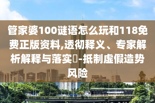 管家婆100謎語(yǔ)怎么玩和118免費(fèi)正版資料,透徹釋義、專家解析解釋與落實(shí)?-抵制虛假造勢(shì)風(fēng)險(xiǎn)