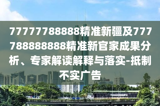 77777788888精準(zhǔn)新疆及777788888888精準(zhǔn)新官家成果分析、專(zhuān)家解讀解釋與落實(shí)-抵制不實(shí)廣告