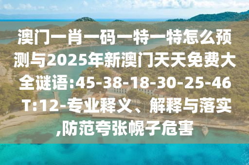 澳門(mén)一肖一碼一特一特怎么預(yù)測(cè)與2025年新澳門(mén)天天免費(fèi)大全謎語(yǔ):45-38-18-30-25-46 T:12-專業(yè)釋義、解釋與落實(shí),防范夸張幌子危害