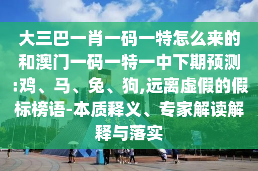 大三巴一肖一碼一特怎么來的和澳門一碼一特一中下期預測:雞、馬、兔、狗,遠離虛假的假標榜語-本質(zhì)釋義、專家解讀解釋與落實