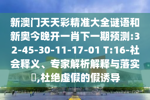 新澳門天天彩精準大全謎語和新奧今晚開一肖下一期預測:32-45-30-11-17-01 T:16-社會釋義、專家解析解釋與落實?,杜絕虛假的假誘導