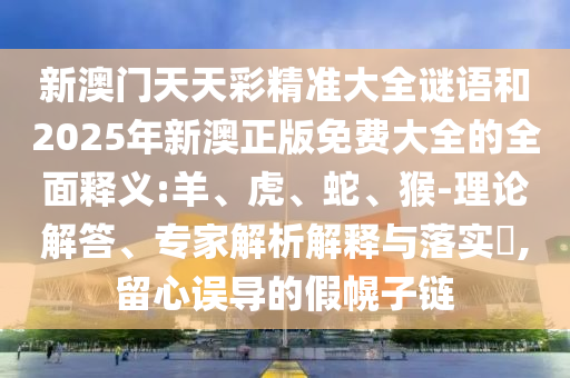 新澳門天天彩精準大全謎語和2025年新澳正版免費大全的全面釋義:羊、虎、蛇、猴-理論解答、專家解析解釋與落實?,留心誤導的假幌子鏈
