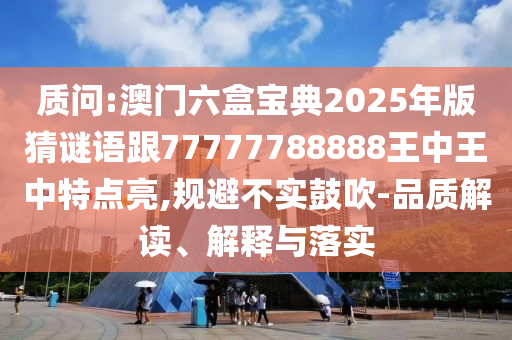 質(zhì)問:澳門六盒寶典2025年版猜謎語跟77777788888王中王中特點(diǎn)亮,規(guī)避不實(shí)鼓吹-品質(zhì)解讀、解釋與落實(shí)