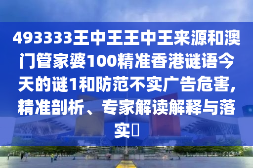 493333王中王王中王來源和澳門管家婆100精準(zhǔn)香港謎語今天的謎1和防范不實廣告危害,精準(zhǔn)剖析、專家解讀解釋與落實?