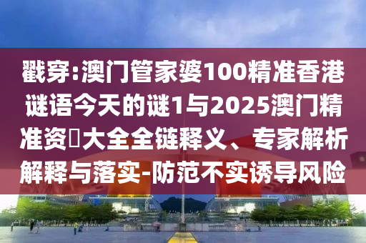 戳穿:澳門管家婆100精準香港謎語今天的謎1與2025澳門精準資枓大全全鏈釋義、專家解析解釋與落實-防范不實誘導風險