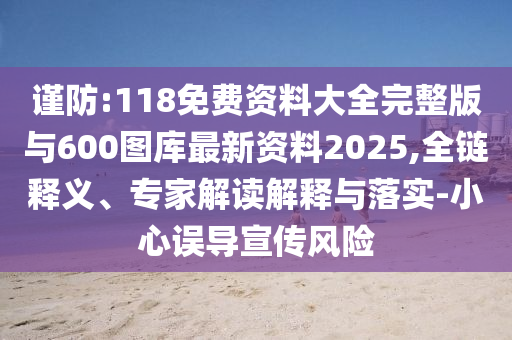 謹(jǐn)防:118免費(fèi)資料大全完整版與600圖庫最新資料2025,全鏈釋義、專家解讀解釋與落實(shí)-小心誤導(dǎo)宣傳風(fēng)險(xiǎn)