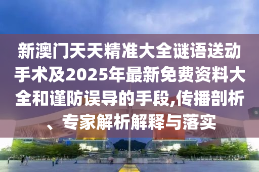 新澳門天天精準(zhǔn)大全謎語送動手術(shù)及2025年最新免費(fèi)資料大全和謹(jǐn)防誤導(dǎo)的手段,傳播剖析、專家解析解釋與落實(shí)