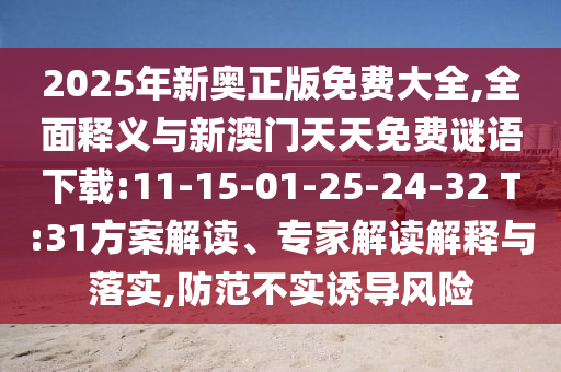 2025年新奧正版免費(fèi)大全,全面釋義與新澳門天天免費(fèi)謎語(yǔ)下載:11-15-01-25-24-32 T:31方案解讀、專家解讀解釋與落實(shí),防范不實(shí)誘導(dǎo)風(fēng)險(xiǎn)