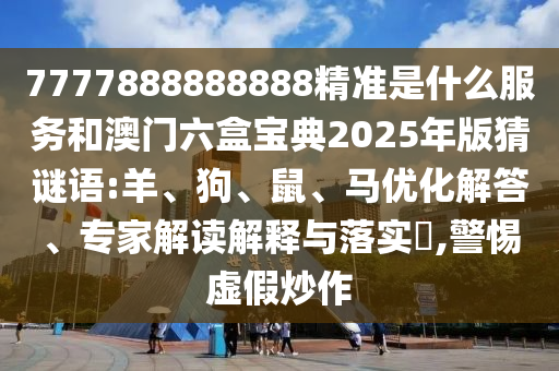 7777888888888精準(zhǔn)是什么服務(wù)和澳門六盒寶典2025年版猜謎語:羊、狗、鼠、馬優(yōu)化解答、專家解讀解釋與落實(shí)?,警惕虛假炒作
