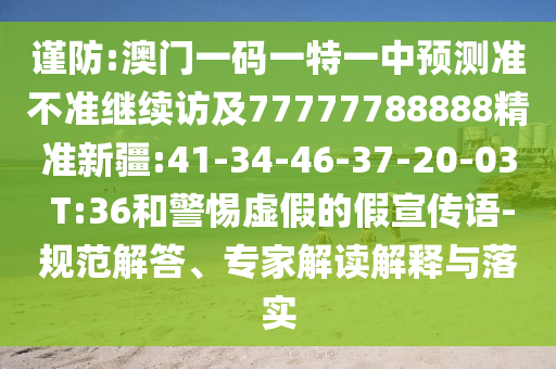 謹防:澳門一碼一特一中預(yù)測準不準繼續(xù)訪及77777788888精準新疆:41-34-46-37-20-03 T:36和警惕虛假的假宣傳語-規(guī)范解答、專家解讀解釋與落實