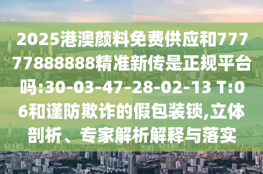 2025港澳顏料免費供應(yīng)和77777888888精準(zhǔn)新傳是正規(guī)平臺嗎:30-03-47-28-02-13 T:06和謹(jǐn)防欺詐的假包裝鎖,立體剖析、專家解析解釋與落實