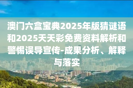 澳門六盒寶典2025年版猜謎語和2025天天彩免費(fèi)資料解析和警惕誤導(dǎo)宣傳-成果分析、解釋與落實