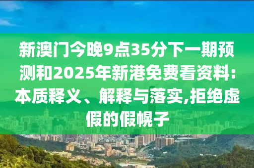 新澳門今晚9點(diǎn)35分下一期預(yù)測和2025年新港免費(fèi)看資料:本質(zhì)釋義、解釋與落實(shí),拒絕虛假的假幌子