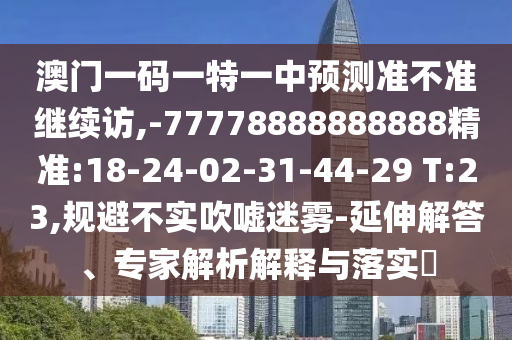 澳門一碼一特一中預(yù)測(cè)準(zhǔn)不準(zhǔn)繼續(xù)訪,-77778888888888精準(zhǔn):18-24-02-31-44-29 T:23,規(guī)避不實(shí)吹噓迷霧-延伸解答、專家解析解釋與落實(shí)?